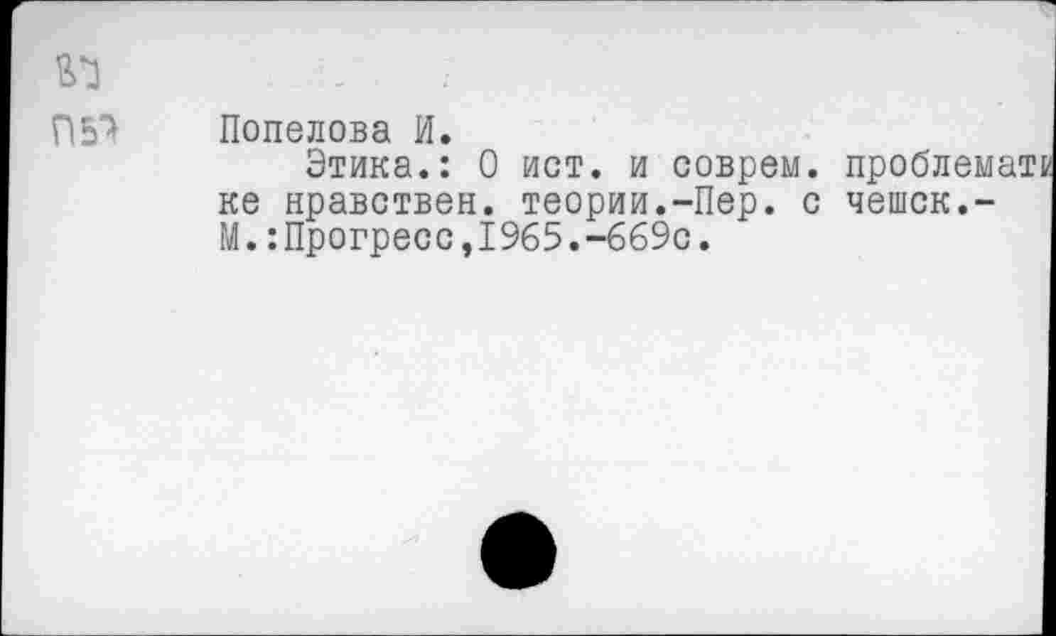 ﻿Попелова И.
Этика.: О ист. и соврем, проблема!! ке нравствен, теории.-Пер. с чешек.-М.:Прогресс,1965.-669с.